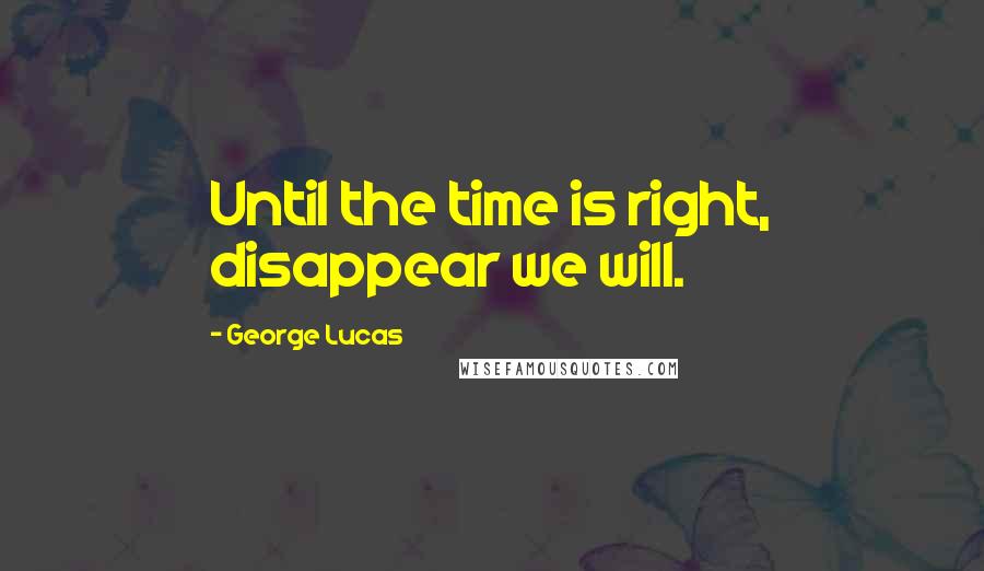 George Lucas Quotes: Until the time is right, disappear we will.