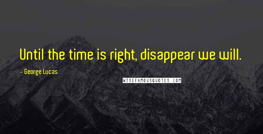 George Lucas Quotes: Until the time is right, disappear we will.