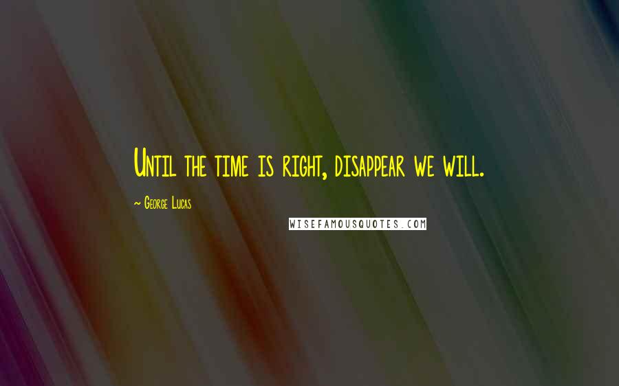 George Lucas Quotes: Until the time is right, disappear we will.