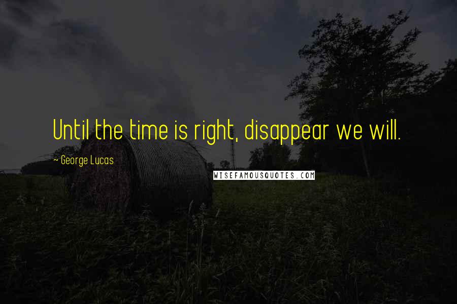 George Lucas Quotes: Until the time is right, disappear we will.