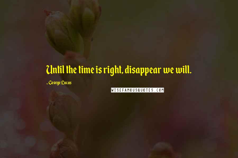 George Lucas Quotes: Until the time is right, disappear we will.