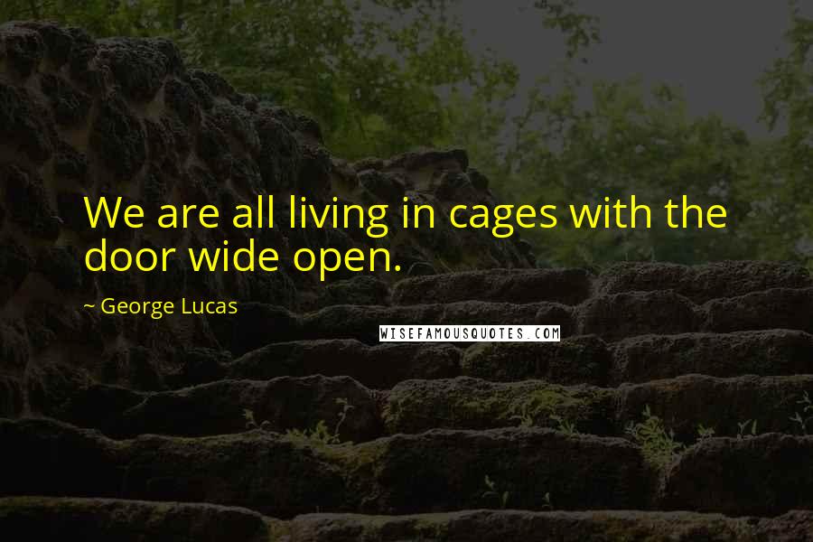 George Lucas Quotes: We are all living in cages with the door wide open.