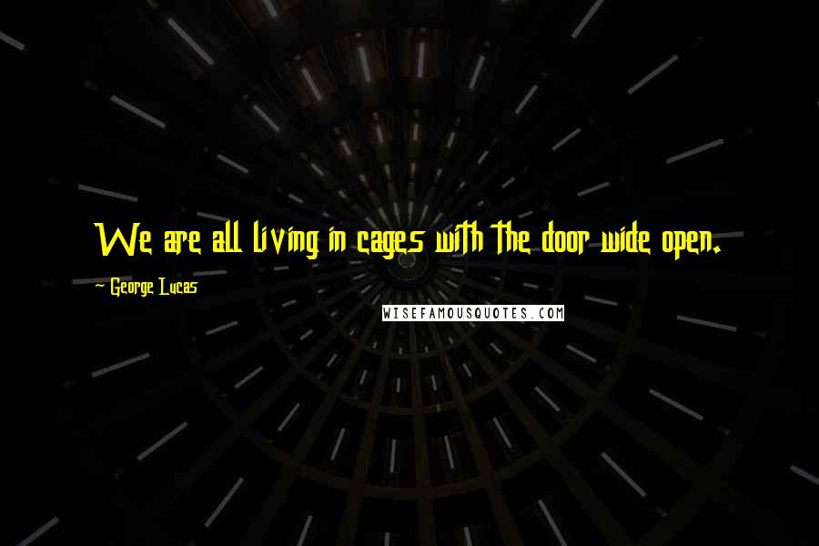 George Lucas Quotes: We are all living in cages with the door wide open.