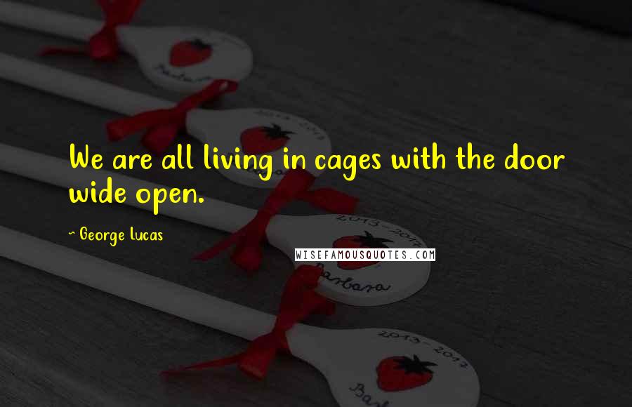 George Lucas Quotes: We are all living in cages with the door wide open.