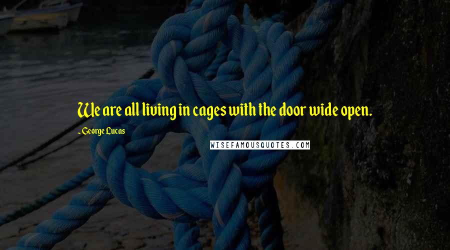 George Lucas Quotes: We are all living in cages with the door wide open.