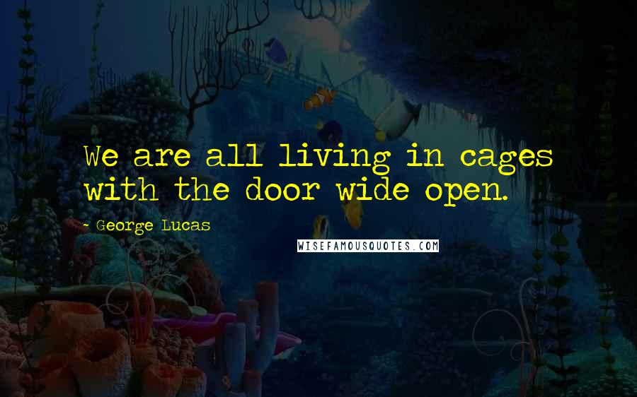 George Lucas Quotes: We are all living in cages with the door wide open.