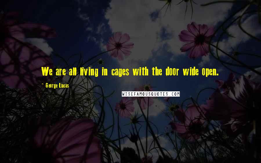 George Lucas Quotes: We are all living in cages with the door wide open.