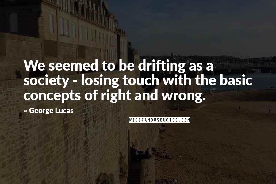 George Lucas Quotes: We seemed to be drifting as a society - losing touch with the basic concepts of right and wrong.