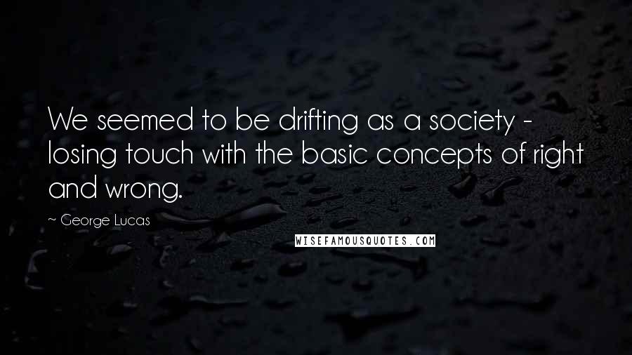 George Lucas Quotes: We seemed to be drifting as a society - losing touch with the basic concepts of right and wrong.