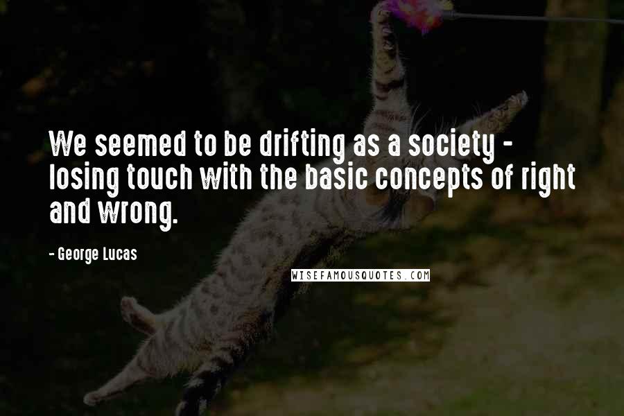 George Lucas Quotes: We seemed to be drifting as a society - losing touch with the basic concepts of right and wrong.