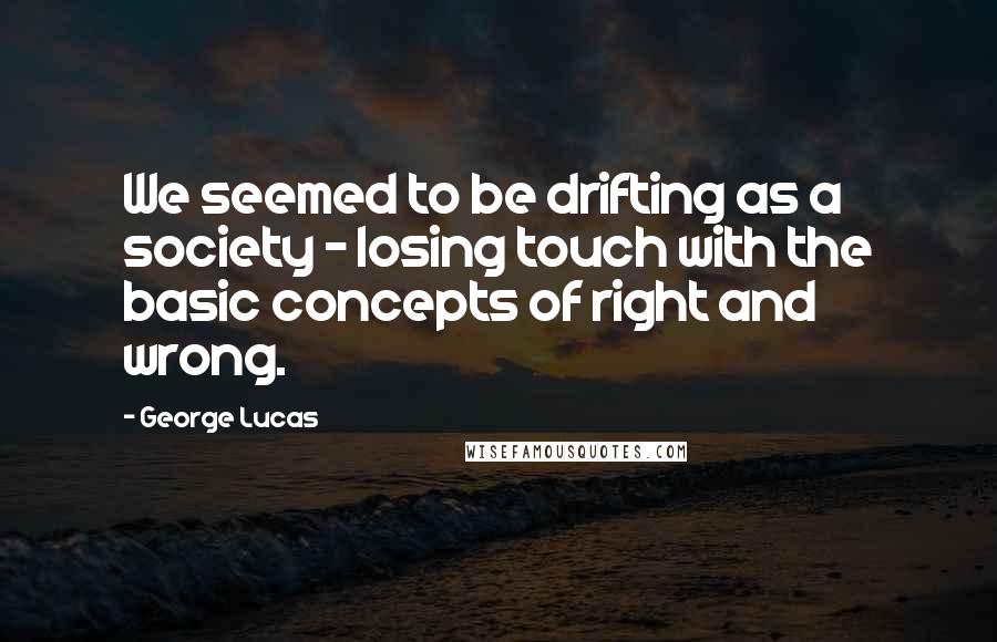 George Lucas Quotes: We seemed to be drifting as a society - losing touch with the basic concepts of right and wrong.