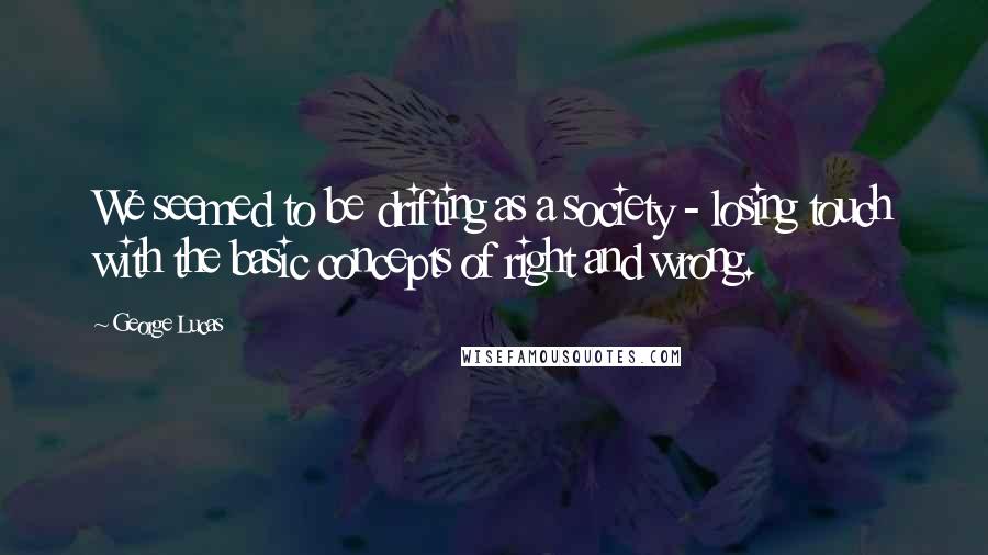 George Lucas Quotes: We seemed to be drifting as a society - losing touch with the basic concepts of right and wrong.