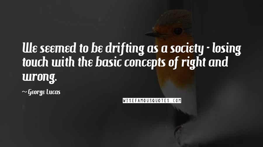 George Lucas Quotes: We seemed to be drifting as a society - losing touch with the basic concepts of right and wrong.