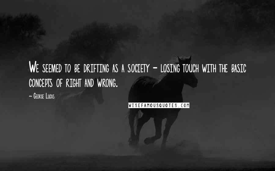 George Lucas Quotes: We seemed to be drifting as a society - losing touch with the basic concepts of right and wrong.