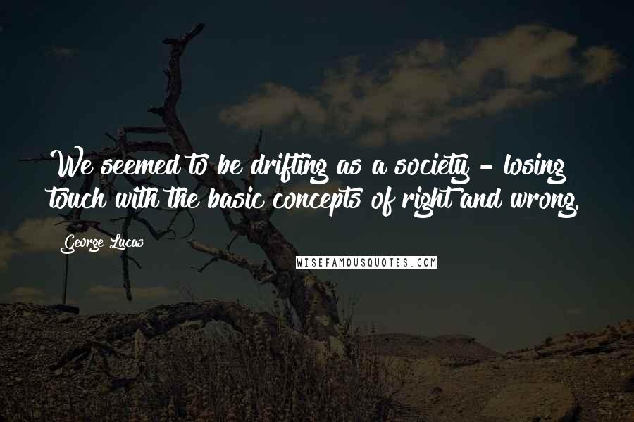 George Lucas Quotes: We seemed to be drifting as a society - losing touch with the basic concepts of right and wrong.