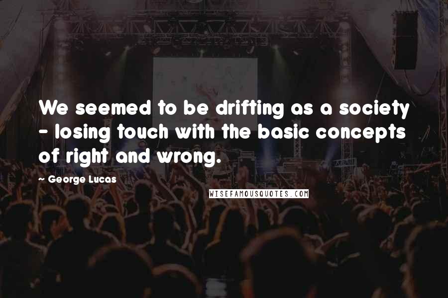 George Lucas Quotes: We seemed to be drifting as a society - losing touch with the basic concepts of right and wrong.