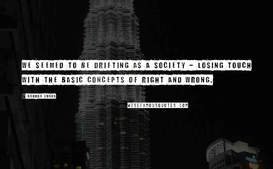 George Lucas Quotes: We seemed to be drifting as a society - losing touch with the basic concepts of right and wrong.