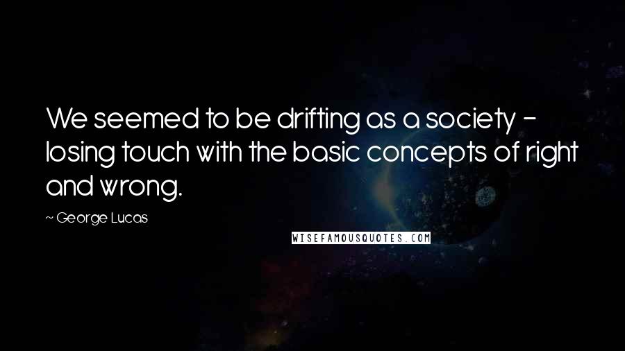George Lucas Quotes: We seemed to be drifting as a society - losing touch with the basic concepts of right and wrong.