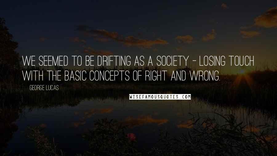 George Lucas Quotes: We seemed to be drifting as a society - losing touch with the basic concepts of right and wrong.
