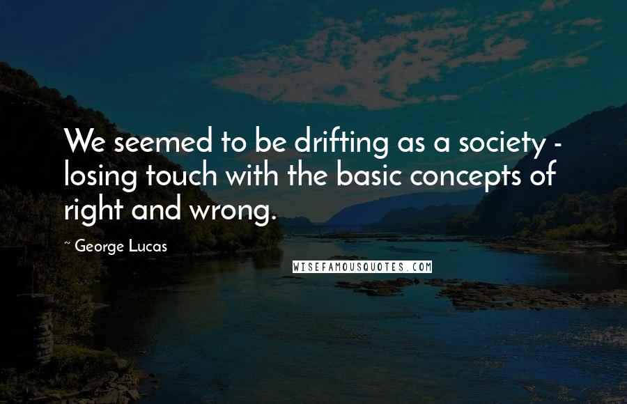 George Lucas Quotes: We seemed to be drifting as a society - losing touch with the basic concepts of right and wrong.