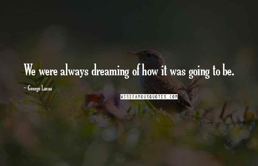 George Lucas Quotes: We were always dreaming of how it was going to be.
