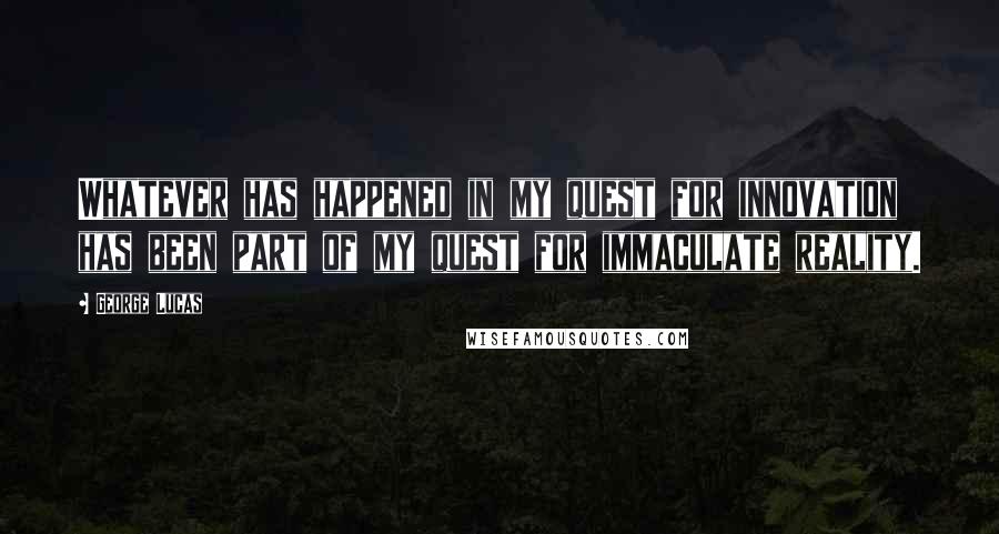 George Lucas Quotes: Whatever has happened in my quest for innovation has been part of my quest for immaculate reality.