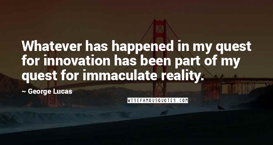 George Lucas Quotes: Whatever has happened in my quest for innovation has been part of my quest for immaculate reality.