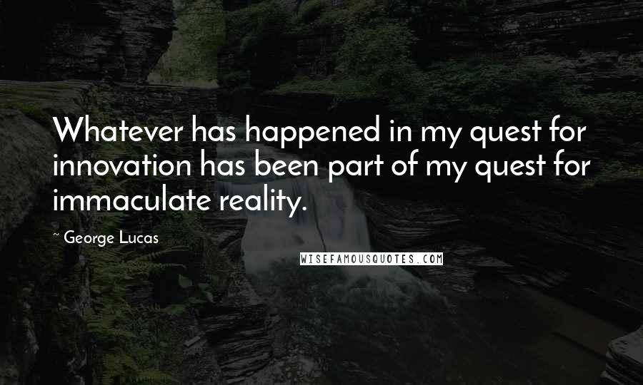 George Lucas Quotes: Whatever has happened in my quest for innovation has been part of my quest for immaculate reality.