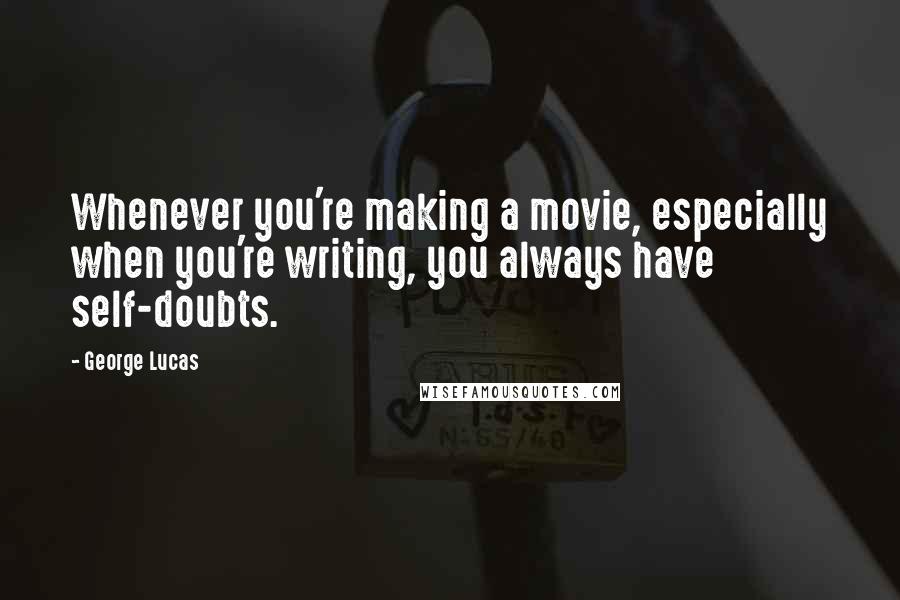 George Lucas Quotes: Whenever you're making a movie, especially when you're writing, you always have self-doubts.