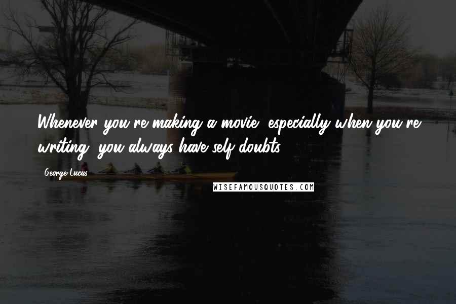 George Lucas Quotes: Whenever you're making a movie, especially when you're writing, you always have self-doubts.