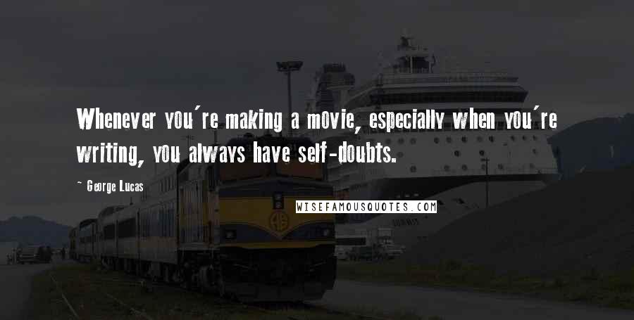 George Lucas Quotes: Whenever you're making a movie, especially when you're writing, you always have self-doubts.