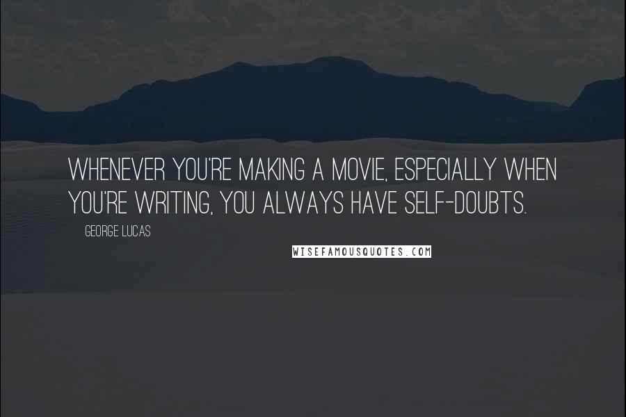 George Lucas Quotes: Whenever you're making a movie, especially when you're writing, you always have self-doubts.