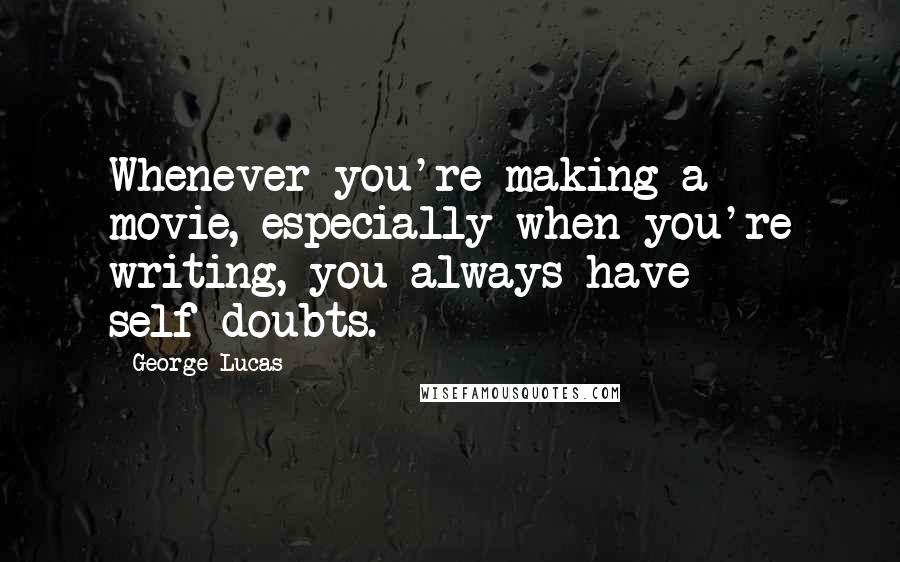 George Lucas Quotes: Whenever you're making a movie, especially when you're writing, you always have self-doubts.