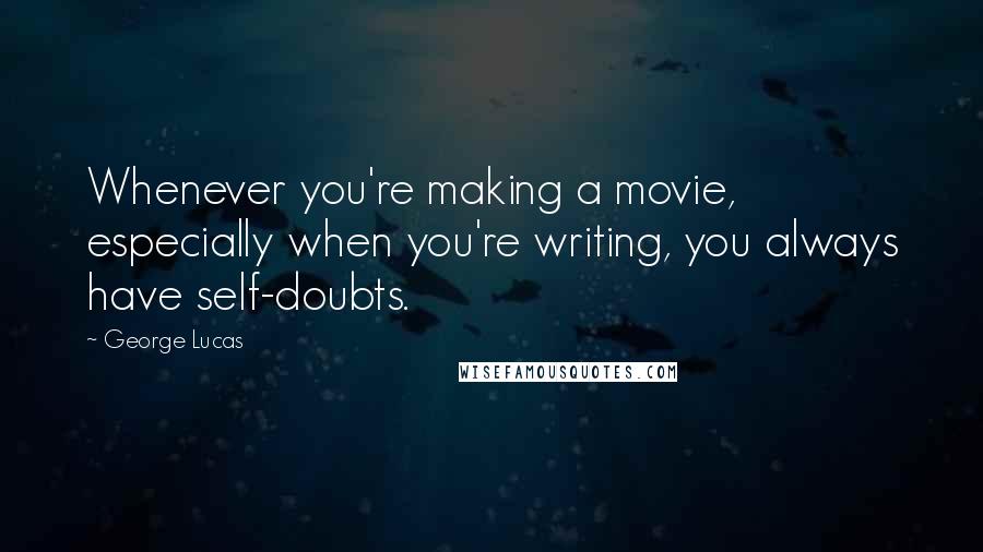 George Lucas Quotes: Whenever you're making a movie, especially when you're writing, you always have self-doubts.