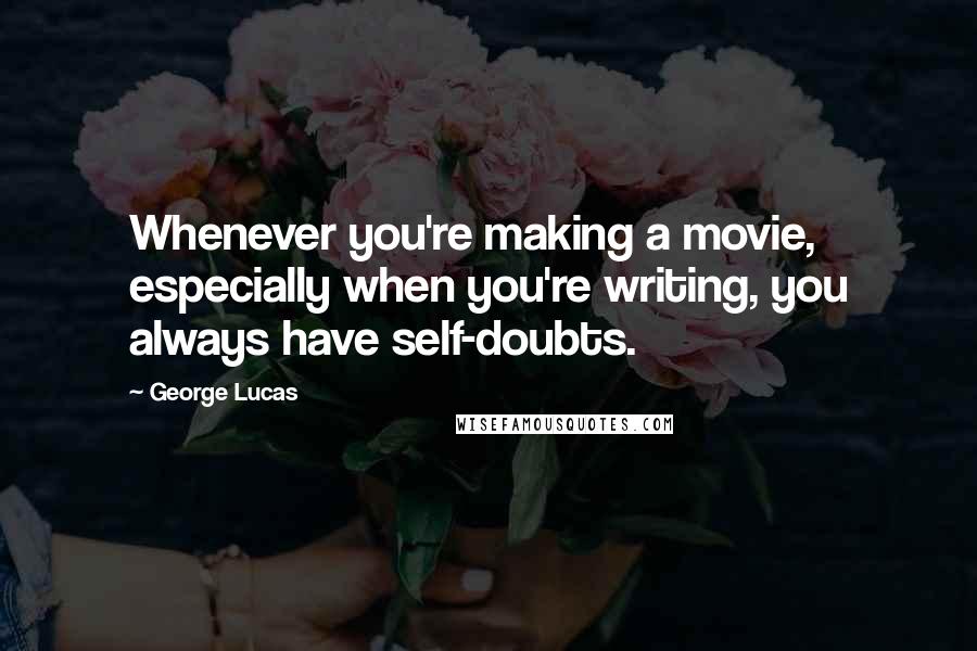 George Lucas Quotes: Whenever you're making a movie, especially when you're writing, you always have self-doubts.