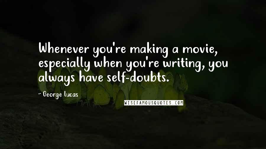 George Lucas Quotes: Whenever you're making a movie, especially when you're writing, you always have self-doubts.