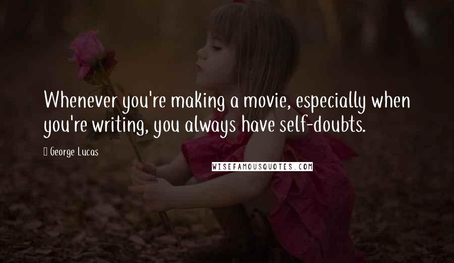 George Lucas Quotes: Whenever you're making a movie, especially when you're writing, you always have self-doubts.