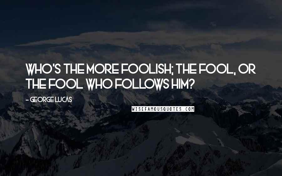 George Lucas Quotes: Who's the more foolish; the fool, or the fool who follows him?