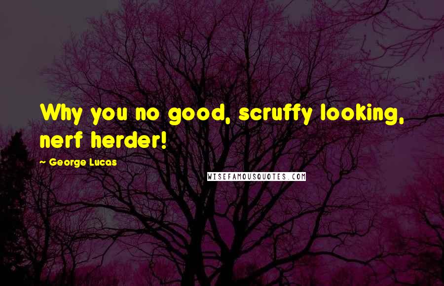 George Lucas Quotes: Why you no good, scruffy looking, nerf herder!