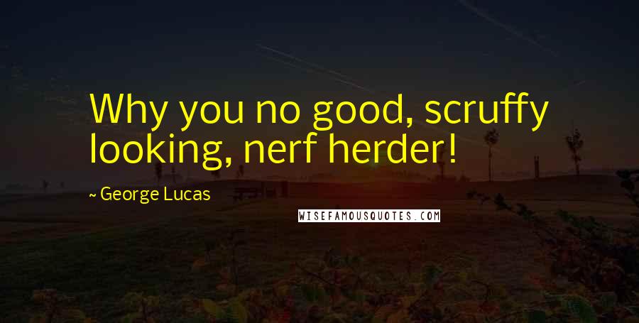 George Lucas Quotes: Why you no good, scruffy looking, nerf herder!