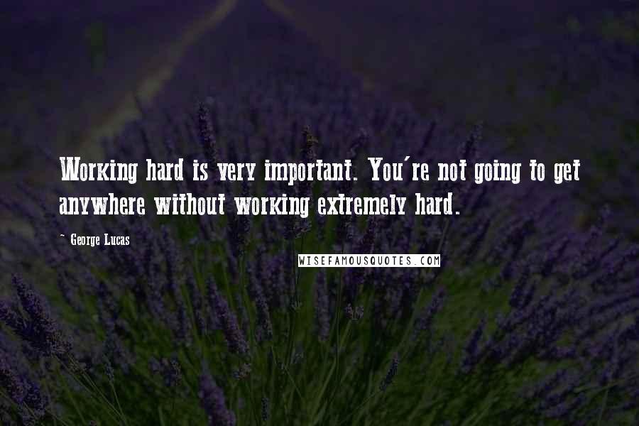 George Lucas Quotes: Working hard is very important. You're not going to get anywhere without working extremely hard.