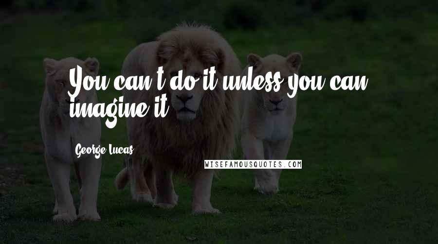 George Lucas Quotes: You can't do it unless you can imagine it.