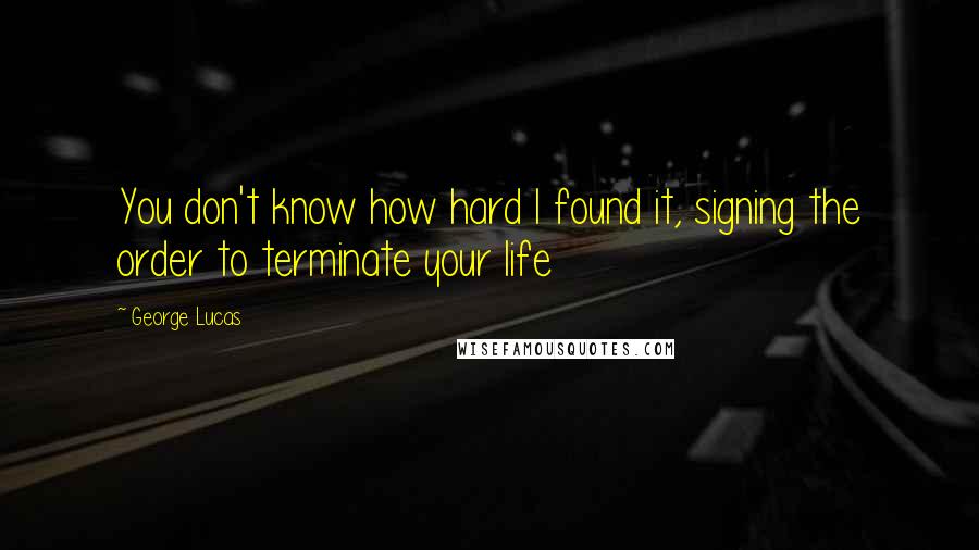 George Lucas Quotes: You don't know how hard I found it, signing the order to terminate your life
