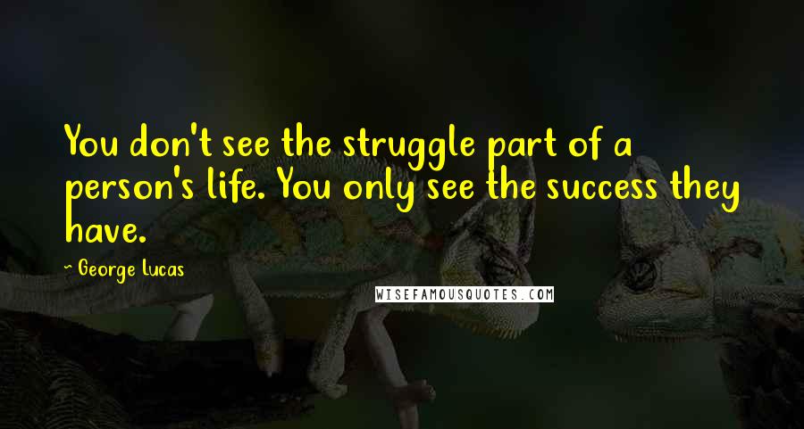 George Lucas Quotes: You don't see the struggle part of a person's life. You only see the success they have.