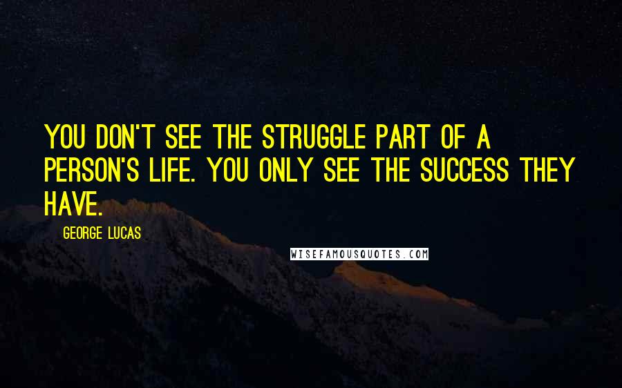 George Lucas Quotes: You don't see the struggle part of a person's life. You only see the success they have.