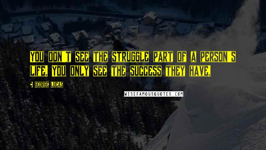 George Lucas Quotes: You don't see the struggle part of a person's life. You only see the success they have.