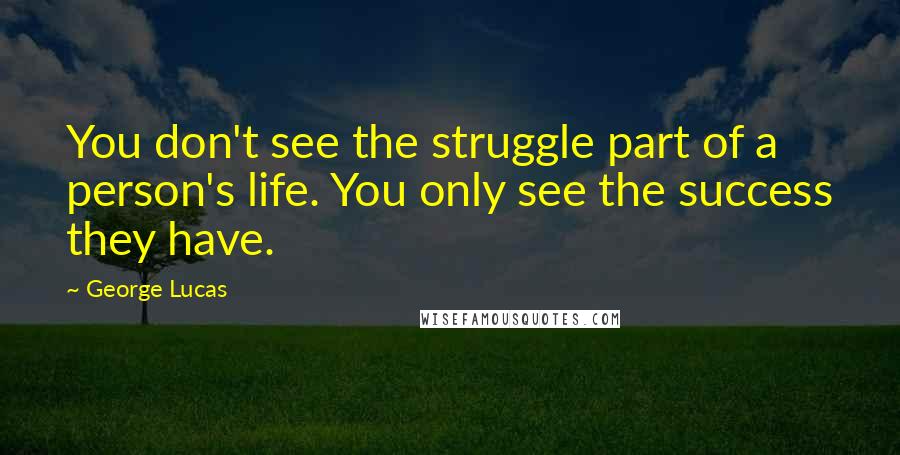 George Lucas Quotes: You don't see the struggle part of a person's life. You only see the success they have.