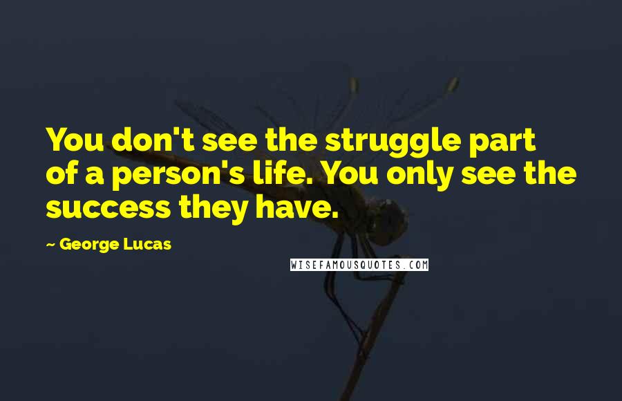 George Lucas Quotes: You don't see the struggle part of a person's life. You only see the success they have.