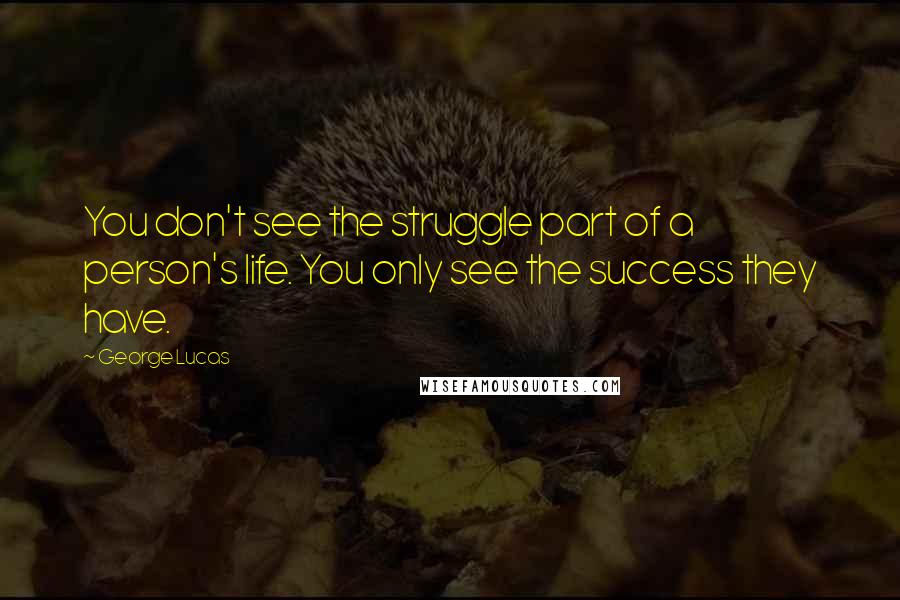 George Lucas Quotes: You don't see the struggle part of a person's life. You only see the success they have.