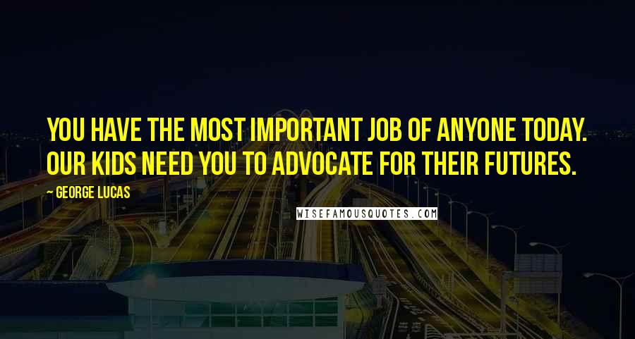 George Lucas Quotes: You have the most important job of anyone today. Our kids need you to advocate for their futures.